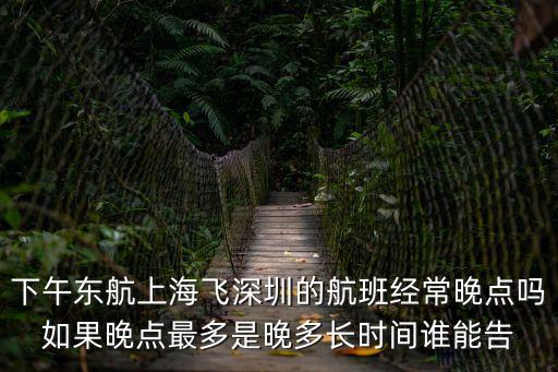 下午東航上海飛深圳的航班經常晚點嗎如果晚點最多是晚多長時間誰能告