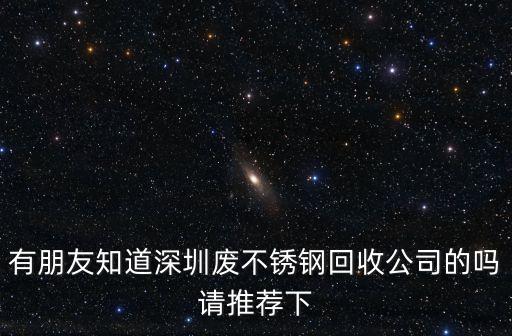 有朋友知道深圳廢不銹鋼回收公司的嗎請(qǐng)推薦下