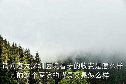 請問港大深圳醫院看牙的收費是怎么樣的這個醫院的背景又是怎么樣