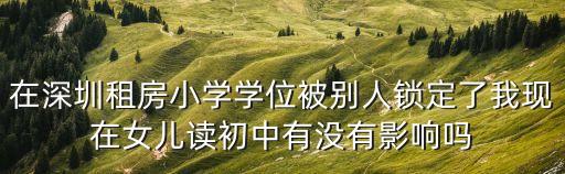 深圳小學學位鎖定初中能使用嗎，小學學位沒用使用了初中的這樣房的學位還能用嗎
