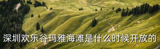 深圳瑪雅海灘什么時(shí)候開放，瑪雅海灘開業(yè)到幾月份