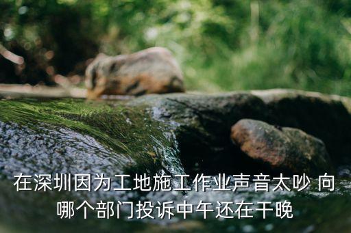 深圳節(jié)假日工地施工噪音，我家在深圳沙井因?yàn)榕赃呌袀€(gè)工地在施工晚上吵的要命想要安
