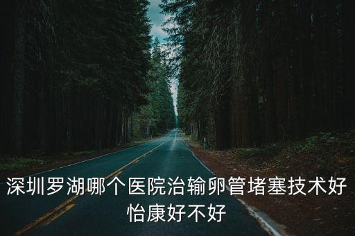 深圳做輸卵管問深圳怡康誠摯，深圳羅湖哪個醫院治輸卵管堵塞技術好怡康好不好