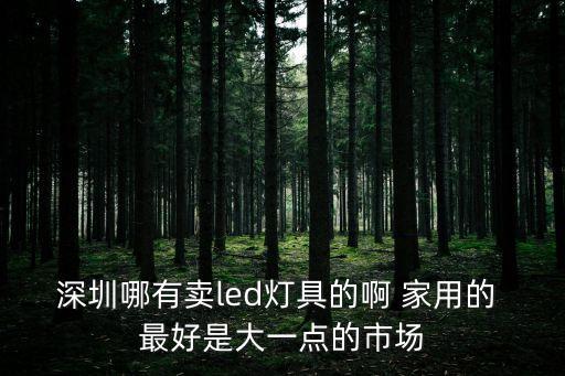 深圳哪有賣led燈具的啊 家用的 最好是大一點的市場