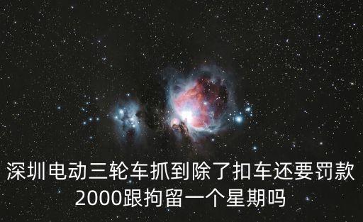 深圳電動三輪車抓到除了扣車還要罰款2000跟拘留一個星期嗎