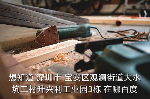 想知道 深圳市 寶安區觀瀾街道大水坑二村升興利工業園3棟 在哪百度