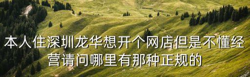 本人住深圳龍華想開個網店但是不懂經營請問哪里有那種正規的