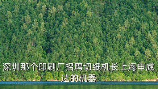 深圳那個印刷廠招聘切紙機長上海申威達的機器
