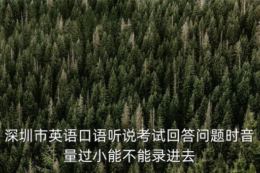 深圳市英語口語聽說考試回答問題時音量過小能不能錄進(jìn)去