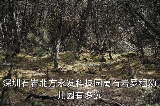深圳石巖羅租托兒所，深圳石巖北方永發科技園離石巖羅租幼兒園有多遠