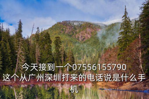 今天接到一個07556155790這個從廣州深圳打來的電話說是什么手機