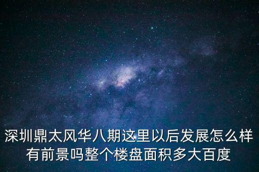 深圳鼎太風華八期這里以后發(fā)展怎么樣有前景嗎整個樓盤面積多大百度