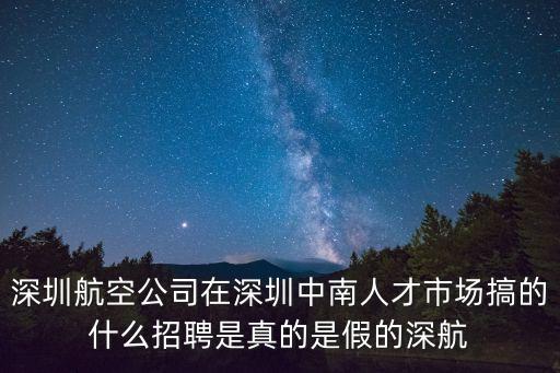深圳航空公司在深圳中南人才市場搞的什么招聘是真的是假的深航