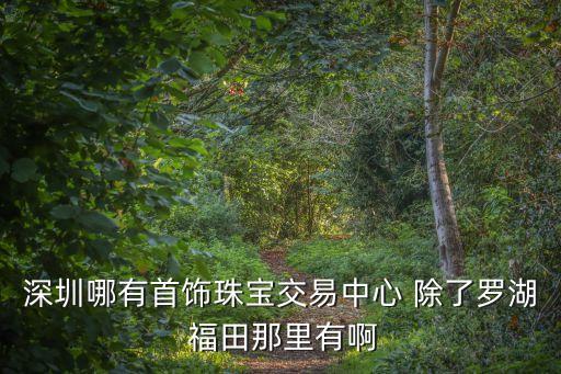深圳哪有首飾珠寶交易中心 除了羅湖 福田那里有啊