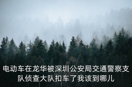 電動車在龍華被深圳公安局交通警察支隊偵查大隊扣車了我該到哪兒