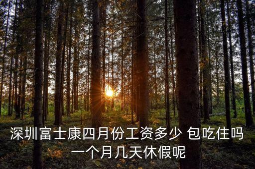 深圳富士康四月份工資多少 包吃住嗎 一個(gè)月幾天休假呢