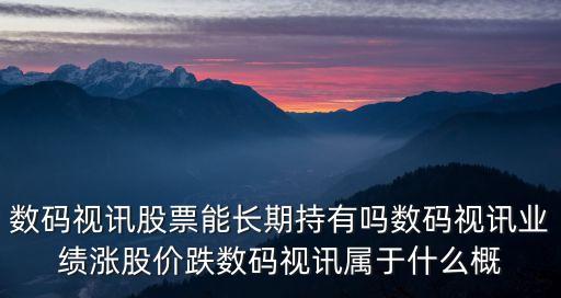 數(shù)碼視訊股票能長(zhǎng)期持有嗎數(shù)碼視訊業(yè)績(jī)漲股價(jià)跌數(shù)碼視訊屬于什么概