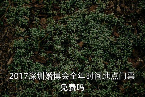 2017nepcon深圳，2017深圳婚博會全年時間地點門票免費嗎