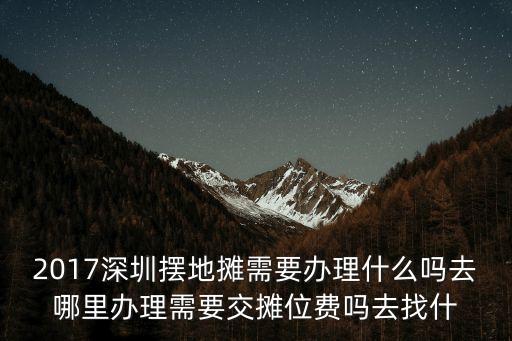 2017深圳擺地攤需要辦理什么嗎去哪里辦理需要交攤位費嗎去找什
