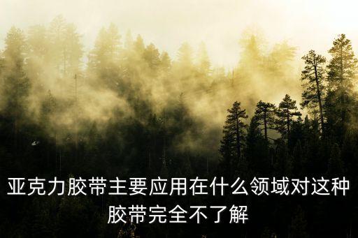 亞克力膠帶主要應用在什么領域對這種膠帶完全不了解
