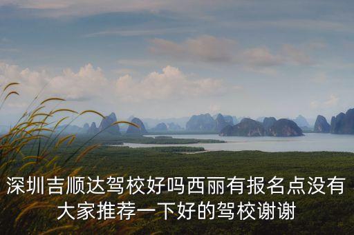 深圳吉順達駕校好嗎西麗有報名點沒有大家推薦一下好的駕校謝謝