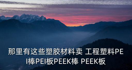 深圳賽科斯通材料科技，那里有這些塑膠材料賣 工程塑料PEI棒PEI板PEEK棒 PEEK板
