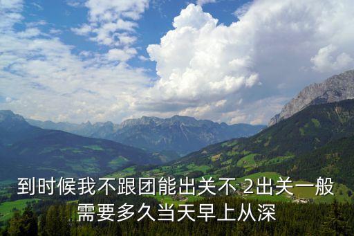 到時候我不跟團能出關不 2出關一般需要多久當天早上從深