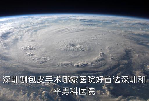 深圳割包皮手術哪家醫院好首選深圳和平男科醫院