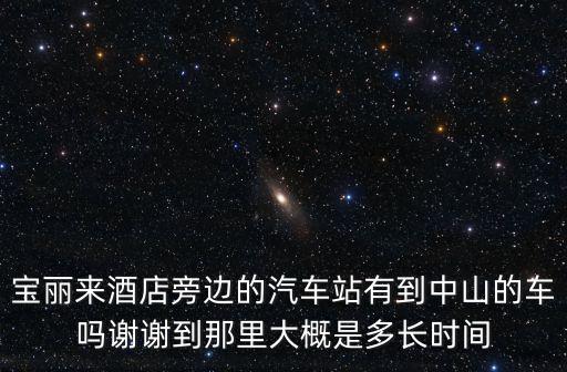 寶麗來酒店旁邊的汽車站有到中山的車嗎謝謝到那里大概是多長時間