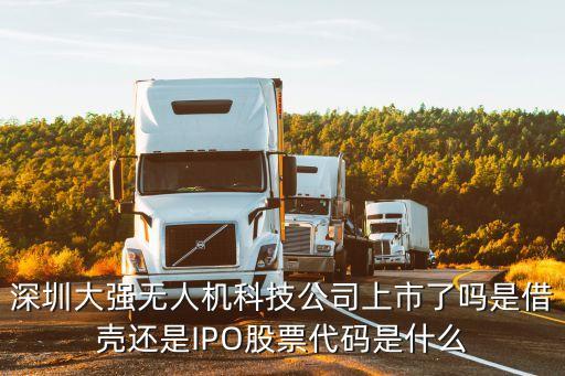 深圳大強無人機科技公司上市了嗎是借殼還是IPO股票代碼是什么