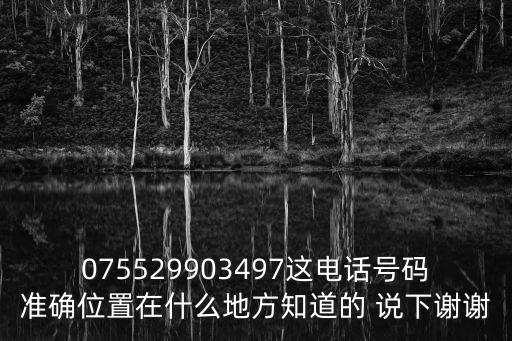 075529903497這電話號碼準確位置在什么地方知道的 說下謝謝