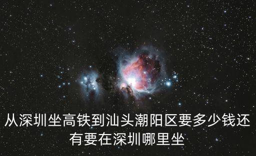 從深圳坐高鐵到汕頭潮陽區要多少錢還有要在深圳哪里坐