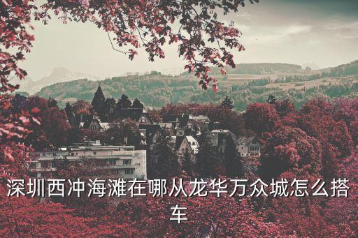 深圳西沖海灘在哪從龍華萬眾城怎么搭車
