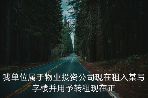 我單位屬于物業投資公司現在租入某寫字樓并用予轉租現在正