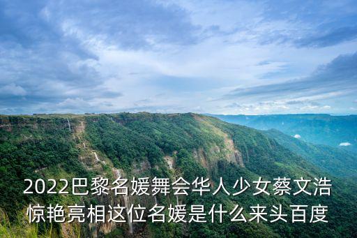 2022巴黎名媛舞會華人少女蔡文浩驚艷亮相這位名媛是什么來頭百度
