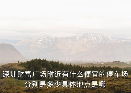 深圳財富廣場附近有什么便宜的停車場分別是多少具體地點是哪