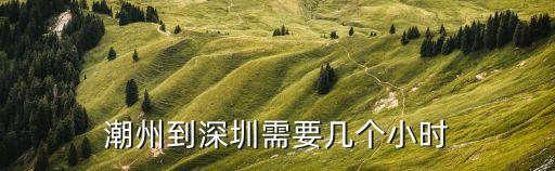 潮州到深圳需要幾個(gè)小時(shí)