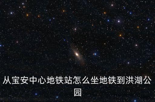 從寶安中心地鐵站怎么坐地鐵到洪湖公園