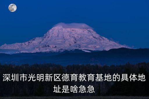 深圳光明新區(qū)電建吃酶，深圳市光明新區(qū)德育教育基地的具體地址是啥急急
