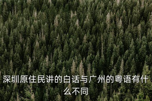 廣州話和深圳粵語區別，深圳原住民講的白話與廣州的粵語有什么不同