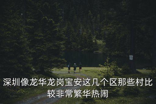 深圳哪里有好看的農(nóng)村，深圳像龍華龍崗寶安這幾個區(qū)那些村比較非常繁華熱鬧