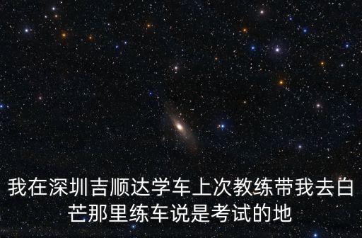 深圳吉順達(dá)駕校練車場(chǎng)，我在深圳吉順達(dá)學(xué)車上次教練帶我去白芒那里練車說是考試的地