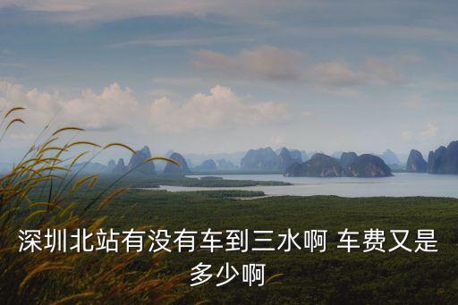 深圳北站有沒有車到三水啊 車費又是多少啊