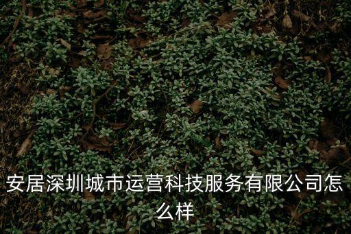 深圳市安居集團物業，安居深圳城市運營科技服務有限公司怎么樣