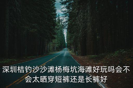 深圳桔釣沙沙灘楊梅坑海灘好玩嗎會不會太曬穿短褲還是長褲好