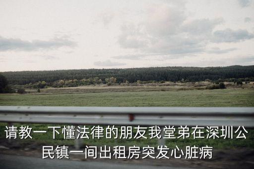 請教一下懂法律的朋友我堂弟在深圳公民鎮(zhèn)一間出租房突發(fā)心臟病