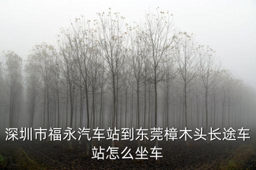 深圳市福永汽車站到東莞樟木頭長途車站怎么坐車