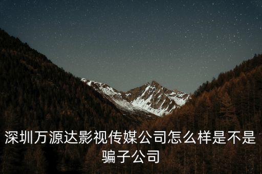 深圳萬能達公司怎么樣，深圳萬源達影視傳媒公司怎么樣是不是騙子公司