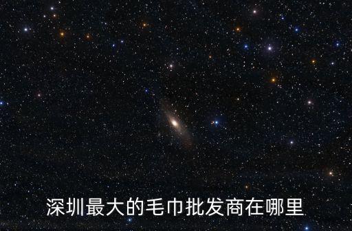 深圳白毛巾批發(fā)，深圳最大的毛巾批發(fā)商在哪里