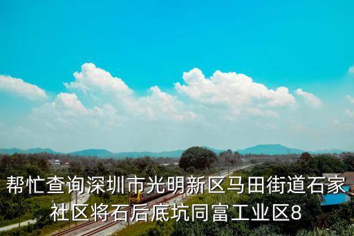 幫忙查詢深圳市光明新區馬田街道石家社區將石后底坑同富工業區8
